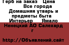 Герб на заказ › Цена ­ 5 000 - Все города Домашняя утварь и предметы быта » Интерьер   . Ямало-Ненецкий АО,Салехард г.